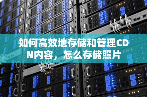 如何高效地存储和管理CDN内容，怎么存储照片