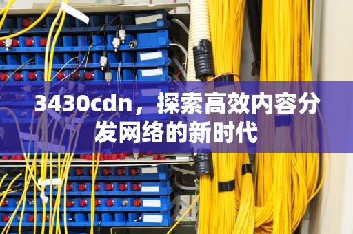 3430cdn，探索高效内容分发网络的新时代