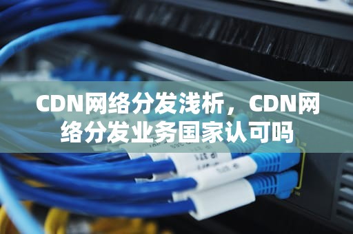 CDN网络分发浅析，CDN网络分发业务国家认可吗