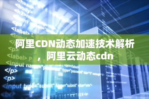 阿里CDN动态加速技术解析，阿里云动态cdn
