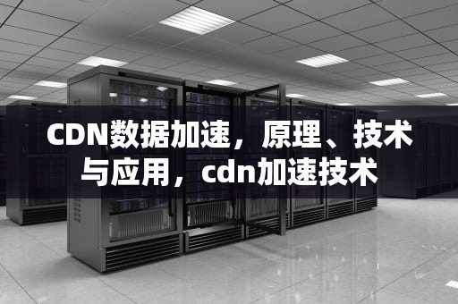 CDN数据加速，原理、技术与应用，cdn加速技术