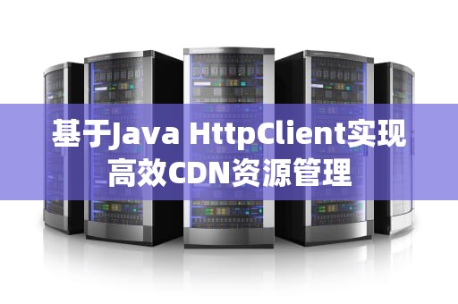 基于Java HttpClient实现高效CDN资源管理
