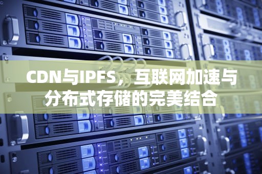 CDN与IPFS，互联网加速与分布式存储的完美结合