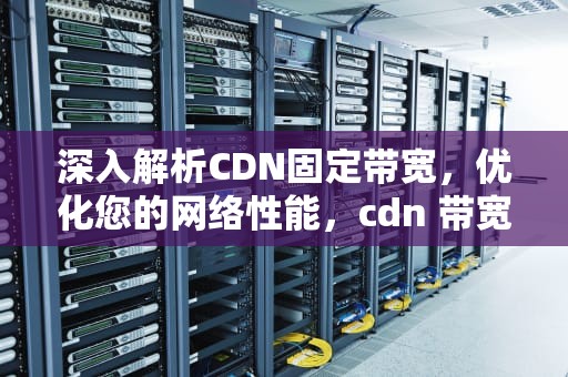 深入解析CDN固定带宽，优化您的网络性能，cdn 带宽