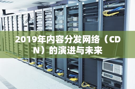 2019年内容分发网络（CDN）的演进与未来
