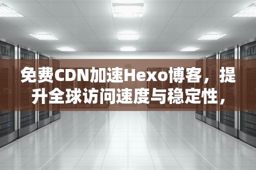 免费CDN加速Hexo博客，提升全球访问速度与稳定性，免费cdn ssl
