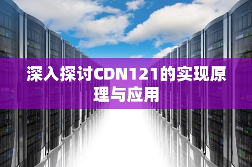 深入探讨CDN121的实现原理与应用