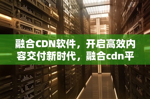 融合CDN软件，开启高效内容交付新时代，融合cdn平台源码