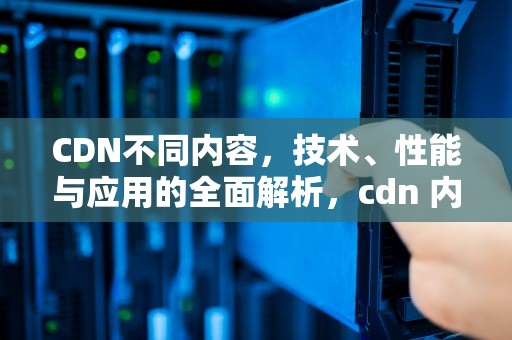 CDN不同内容，技术、性能与应用的全面解析，cdn 内容