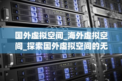 国外虚拟空间_海外虚拟空间_探索国外虚拟空间的无限可能