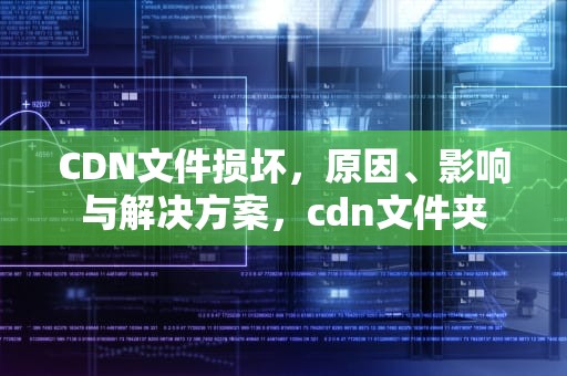 CDN文件损坏，原因、影响与解决方案，cdn文件夹