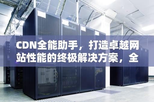 CDN全能助手，打造卓越网站性能的终极解决方案，全能助手官网