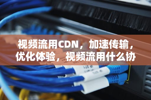 视频流用CDN，加速传输，优化体验，视频流用什么协议