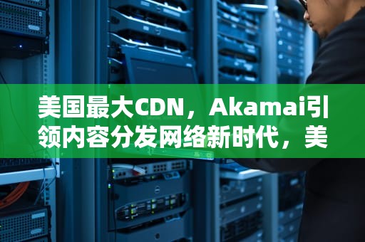 美国最大CDN，Akamai引领内容分发网络新时代，美国最大的城市