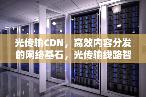 光传输CDN，高效内容分发的网络基石，光传输线路智能运维仪