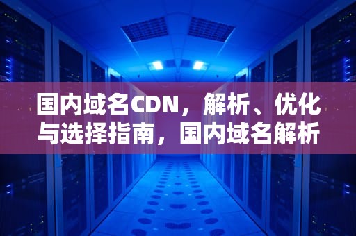 国内域名CDN，解析、优化与选择指南，国内域名解析到国外服务器
