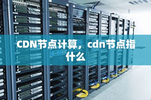 CDN节点计算，cdn节点指什么