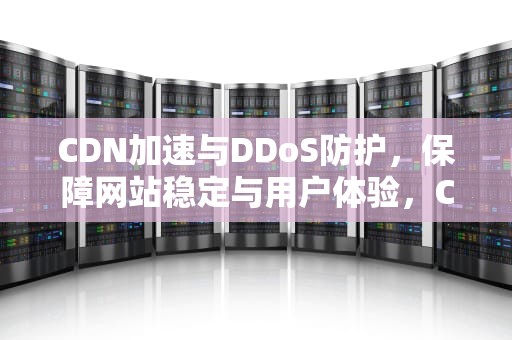 CDN加速与DDoS防护，保障网站稳定与用户体验，CDN加速软件