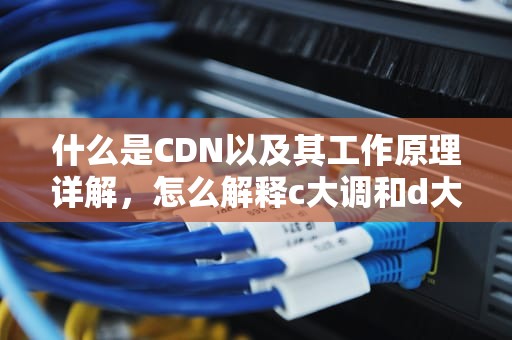什么是CDN以及其工作原理详解，怎么解释c大调和d大调的区别