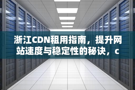 浙江CDN租用指南，提升网站速度与稳定性的秘诀，cdn报价