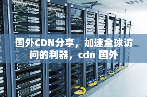 国外CDN分享，加速全球访问的利器，cdn 国外