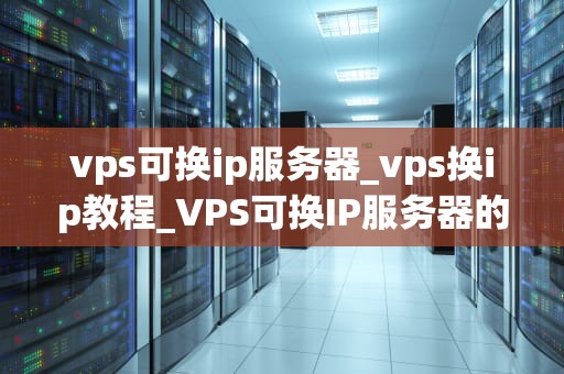 vps可换ip服务器_vps换ip教程_VPS可换IP服务器的深度解析