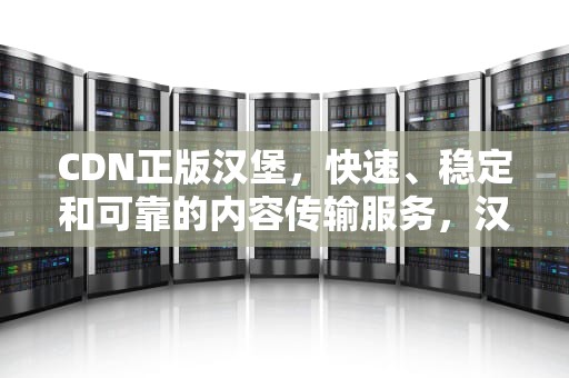CDN正版汉堡，快速、稳定和可靠的内容传输服务，汉堡下载