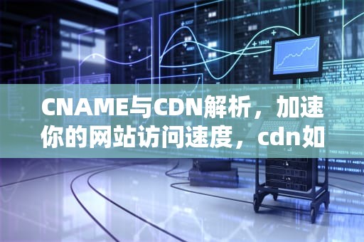 CNAME与CDN解析，加速你的网站访问速度，cdn如何解析