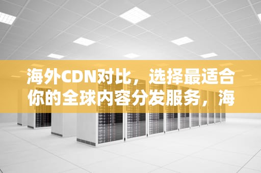 海外CDN对比，选择最适合你的全球内容分发服务，海外cdn厂商