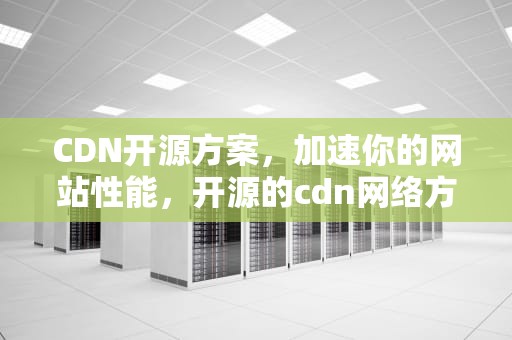 CDN开源方案，加速你的网站性能，开源的cdn网络方案