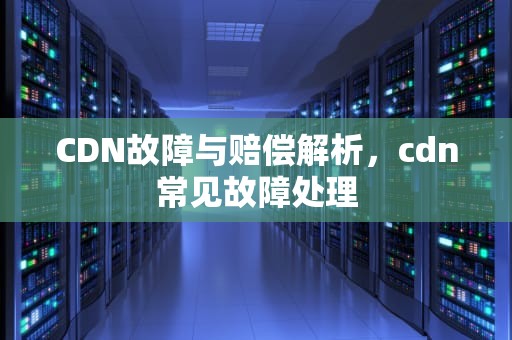 CDN故障与赔偿解析，cdn常见故障处理