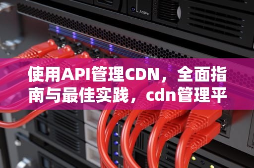 使用API管理CDN，全面指南与最佳实践，cdn管理平台