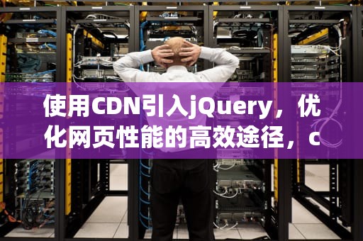 使用CDN引入jQuery，优化网页性能的高效途径，cdn引入js