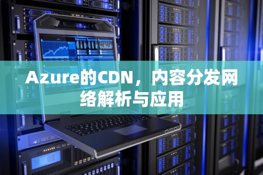 Azure的CDN，内容分发网络解析与应用