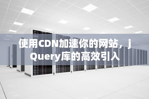 使用CDN加速你的网站，jQuery库的高效引入