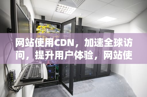 网站使用CDN，加速全球访问，提升用户体验，网站使用cdn后如何查看访客ip