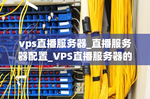 vps直播服务器_直播服务器配置_VPS直播服务器的全面解析