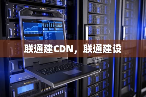 联通建CDN，联通建设