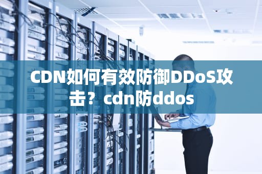CDN如何有效防御DDoS攻击？cdn防ddos