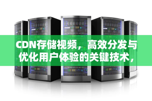 CDN存储视频，高效分发与优化用户体验的关键技术，cdn缓存视频