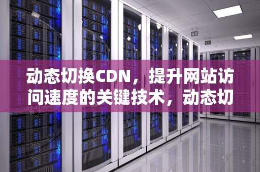 动态切换CDN，提升网站访问速度的关键技术，动态切换数据库