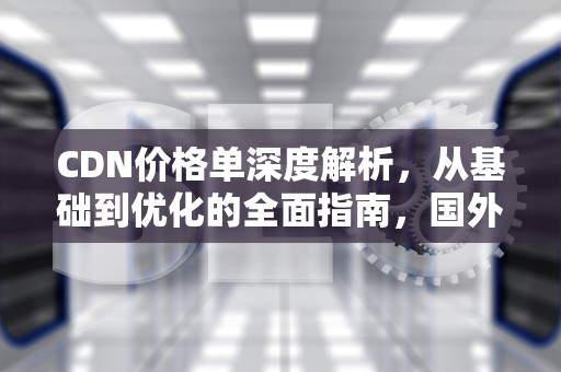 CDN价格单深度解析，从基础到优化的全面指南，国外cdn价格