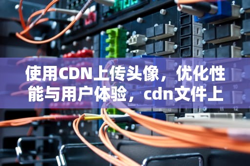 使用CDN上传头像，优化性能与用户体验，cdn文件上传