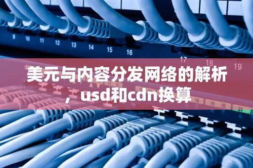 美元与内容分发网络的解析，usd和cdn换算