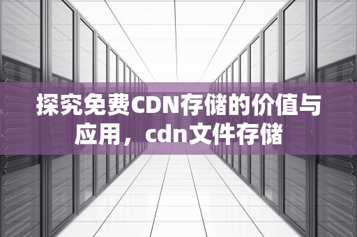 探究免费CDN存储的价值与应用，cdn文件存储