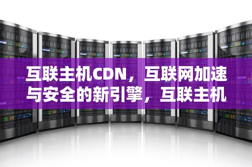 互联主机CDN，互联网加速与安全的新引擎，互联主机免费