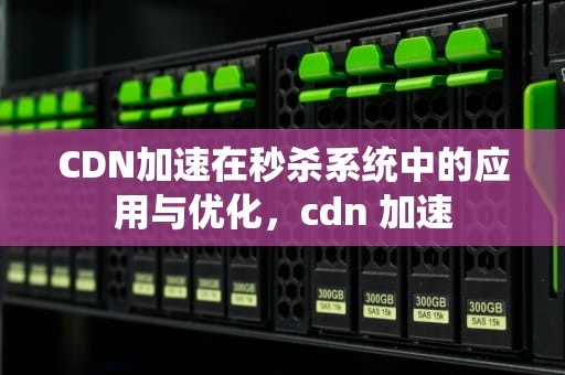 CDN加速在秒杀系统中的应用与优化，cdn 加速