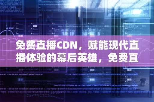 免费直播CDN，赋能现代直播体验的幕后英雄，免费直播sdk