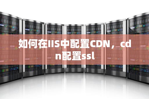 如何在IIS中配置CDN，cdn配置ssl