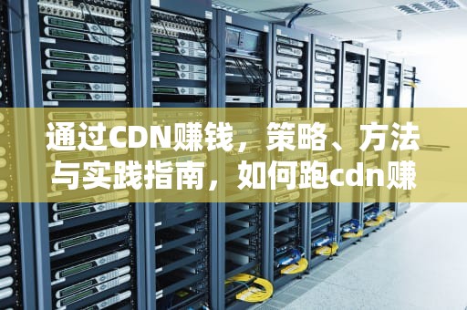 通过CDN赚钱，策略、方法与实践指南，如何跑cdn赚钱